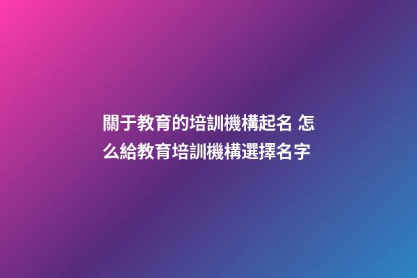 關于教育的培訓機構起名 怎么給教育培訓機構選擇名字-第1張-公司起名-玄機派